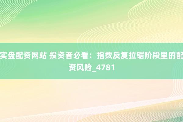 实盘配资网站 投资者必看：指数反复拉锯阶段里的配资风险_4781