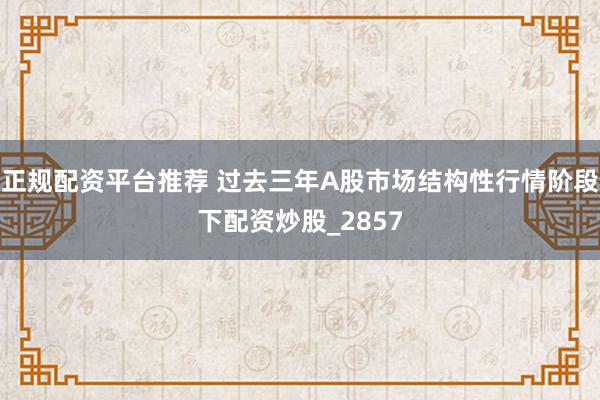正规配资平台推荐 过去三年A股市场结构性行情阶段下配资炒股_2857