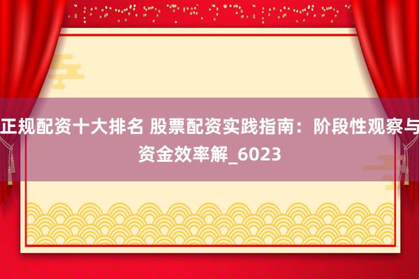 正规配资十大排名 股票配资实践指南：阶段性观察与资金效率解_6023
