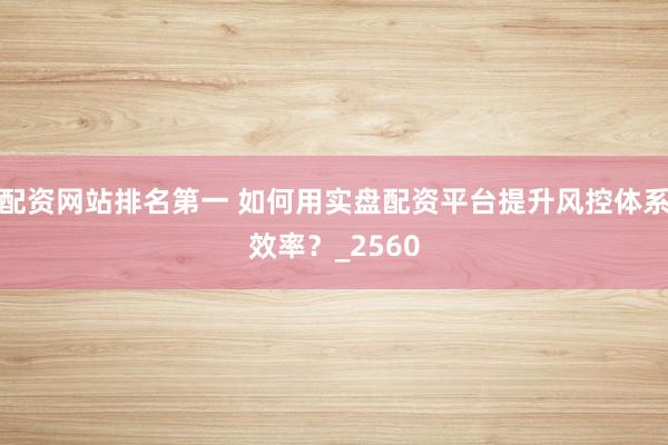 配资网站排名第一 如何用实盘配资平台提升风控体系效率？_2560