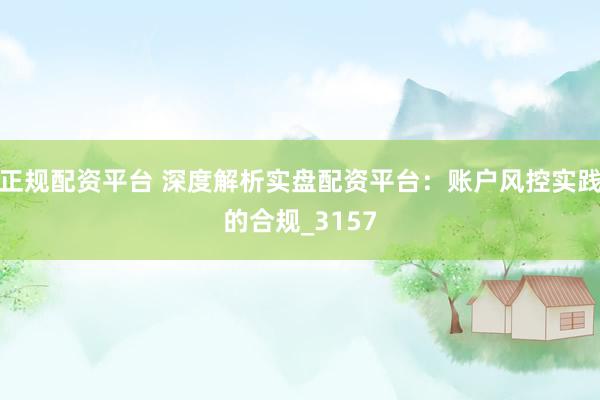 正规配资平台 深度解析实盘配资平台：账户风控实践的合规_3157