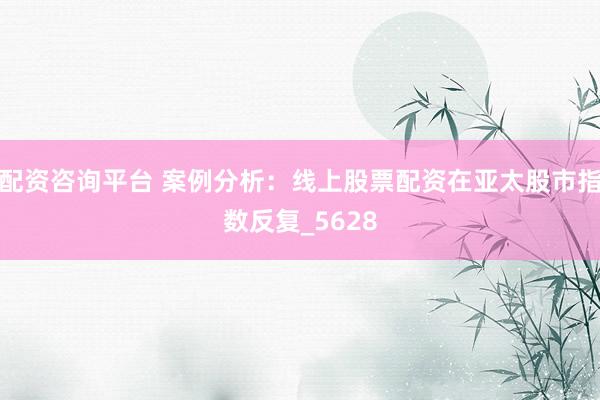 配资咨询平台 案例分析：线上股票配资在亚太股市指数反复_5628