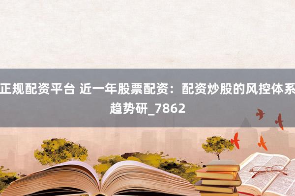 正规配资平台 近一年股票配资：配资炒股的风控体系趋势研_7862
