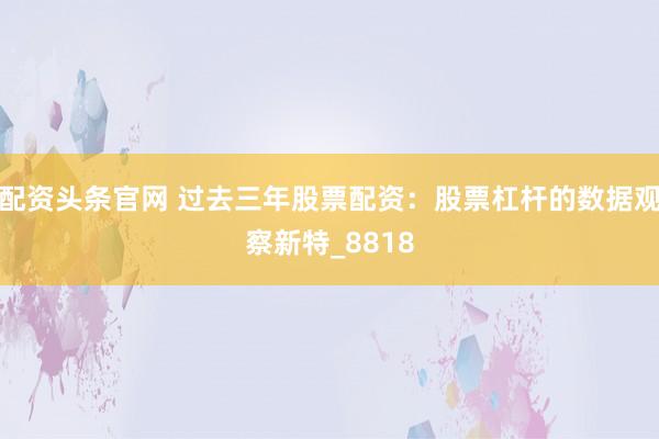 配资头条官网 过去三年股票配资：股票杠杆的数据观察新特_8818