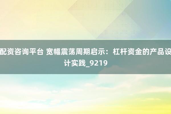 配资咨询平台 宽幅震荡周期启示：杠杆资金的产品设计实践_9219
