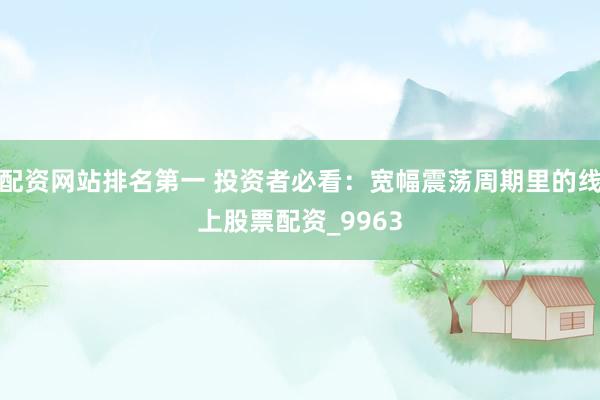 配资网站排名第一 投资者必看：宽幅震荡周期里的线上股票配资_9963
