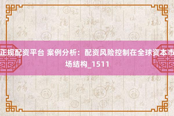 正规配资平台 案例分析：配资风险控制在全球资本市场结构_1511
