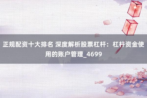 正规配资十大排名 深度解析股票杠杆：杠杆资金使用的账户管理_4699