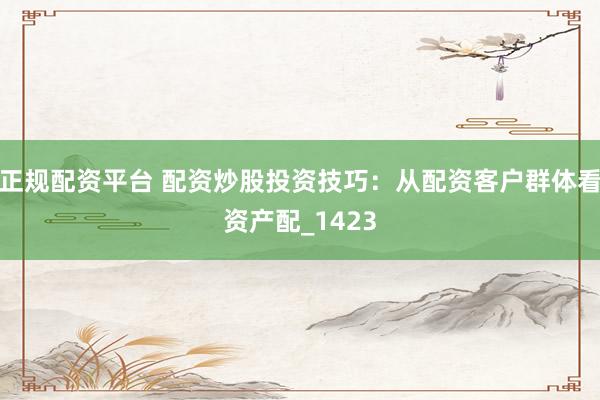 正规配资平台 配资炒股投资技巧：从配资客户群体看资产配_1423