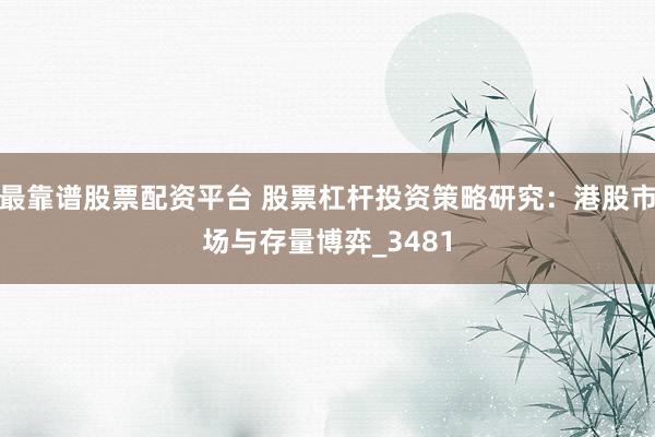 最靠谱股票配资平台 股票杠杆投资策略研究：港股市场与存量博弈_3481