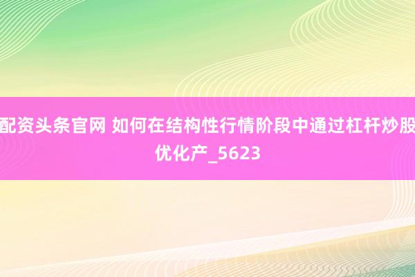 配资头条官网 如何在结构性行情阶段中通过杠杆炒股优化产_5623