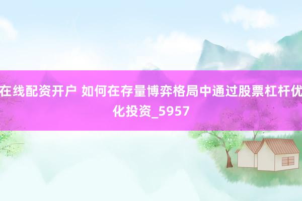 在线配资开户 如何在存量博弈格局中通过股票杠杆优化投资_5957