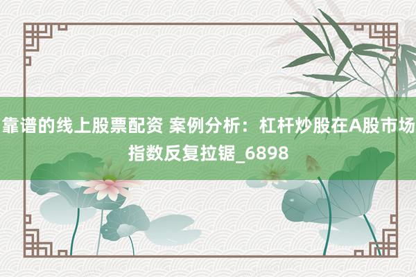 靠谱的线上股票配资 案例分析：杠杆炒股在A股市场指数反复拉锯_6898