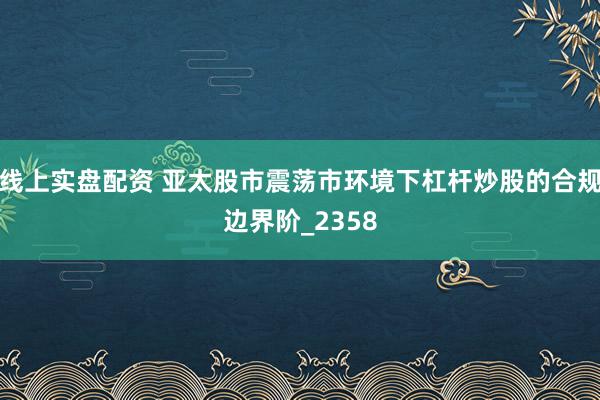 线上实盘配资 亚太股市震荡市环境下杠杆炒股的合规边界阶_2358
