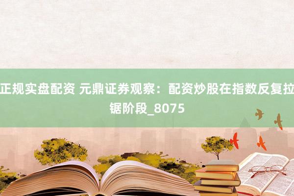 正规实盘配资 元鼎证券观察：配资炒股在指数反复拉锯阶段_8075