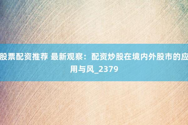 股票配资推荐 最新观察：配资炒股在境内外股市的应用与风_2379