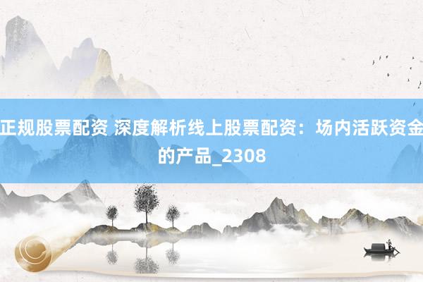 正规股票配资 深度解析线上股票配资：场内活跃资金的产品_2308