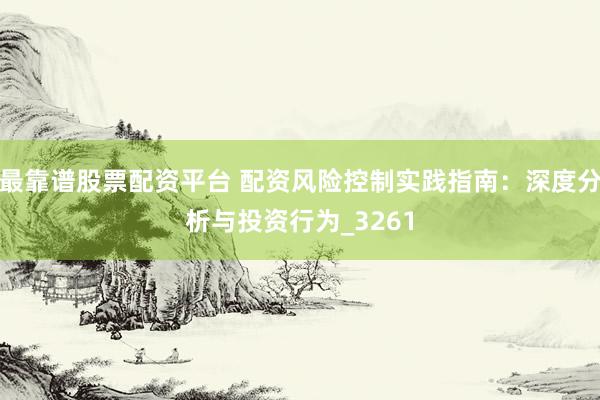 最靠谱股票配资平台 配资风险控制实践指南：深度分析与投资行为_3261