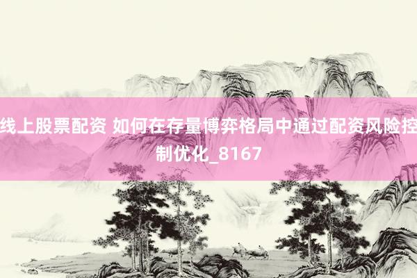 线上股票配资 如何在存量博弈格局中通过配资风险控制优化_8167
