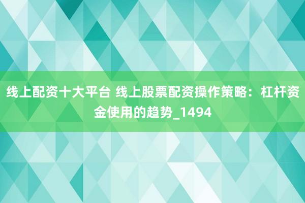 线上配资十大平台 线上股票配资操作策略：杠杆资金使用的趋势_1494