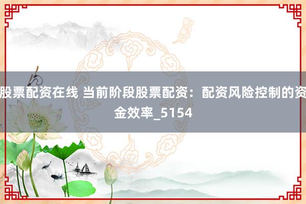股票配资在线 当前阶段股票配资：配资风险控制的资金效率_5154
