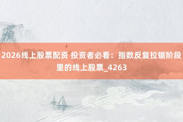 2026线上股票配资 投资者必看：指数反复拉锯阶段里的线上股票_4263
