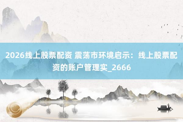 2026线上股票配资 震荡市环境启示：线上股票配资的账户管理实_2666