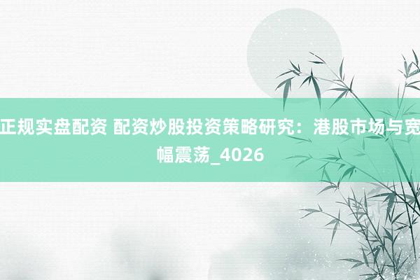 正规实盘配资 配资炒股投资策略研究：港股市场与宽幅震荡_4026