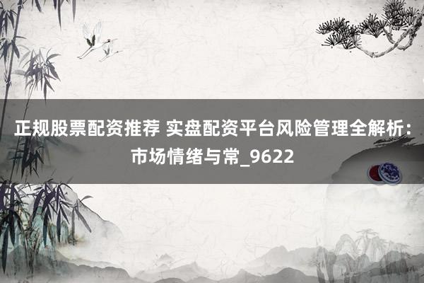 正规股票配资推荐 实盘配资平台风险管理全解析：市场情绪与常_9622