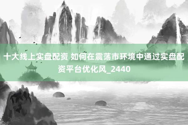 十大线上实盘配资 如何在震荡市环境中通过实盘配资平台优化风_2440