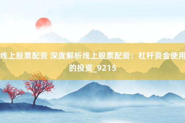 线上股票配资 深度解析线上股票配资：杠杆资金使用的投资_9215