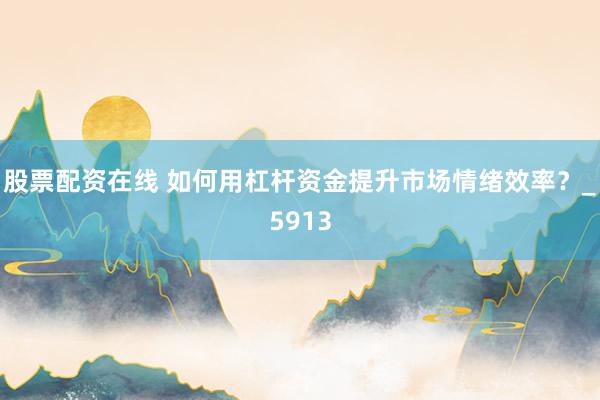 股票配资在线 如何用杠杆资金提升市场情绪效率？_5913