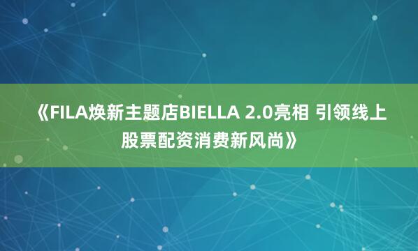《FILA焕新主题店BIELLA 2.0亮相 引领线上股票配资消费新风尚》