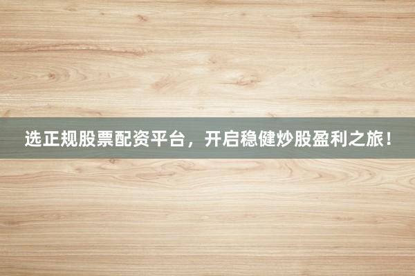 选正规股票配资平台，开启稳健炒股盈利之旅！