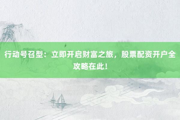行动号召型：立即开启财富之旅，股票配资开户全攻略在此！