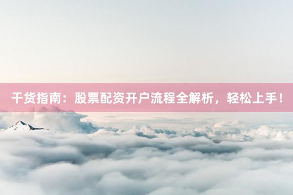 干货指南：股票配资开户流程全解析，轻松上手！