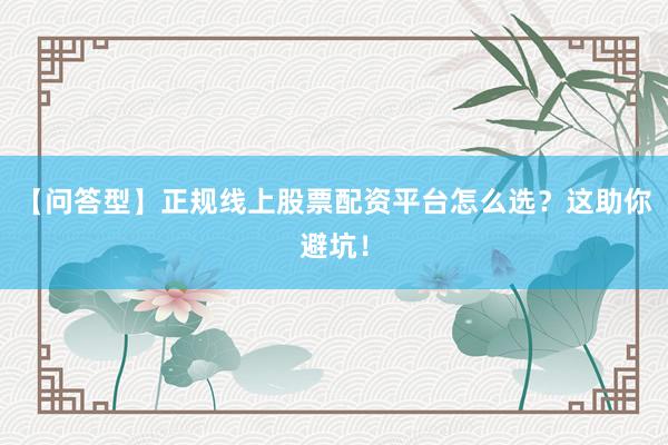 【问答型】正规线上股票配资平台怎么选？这助你避坑！
