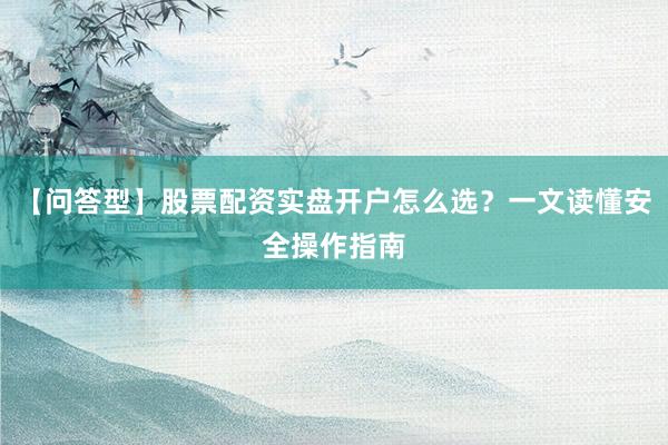 【问答型】股票配资实盘开户怎么选？一文读懂安全操作指南