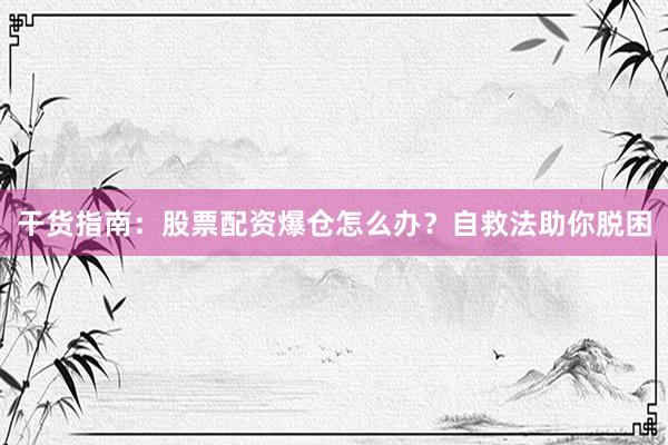 干货指南：股票配资爆仓怎么办？自救法助你脱困