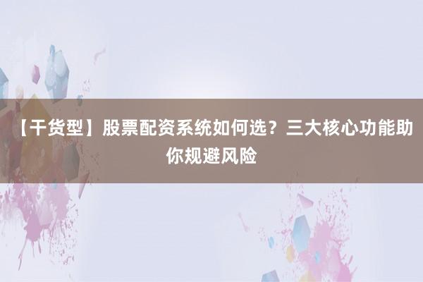 【干货型】股票配资系统如何选？三大核心功能助你规避风险