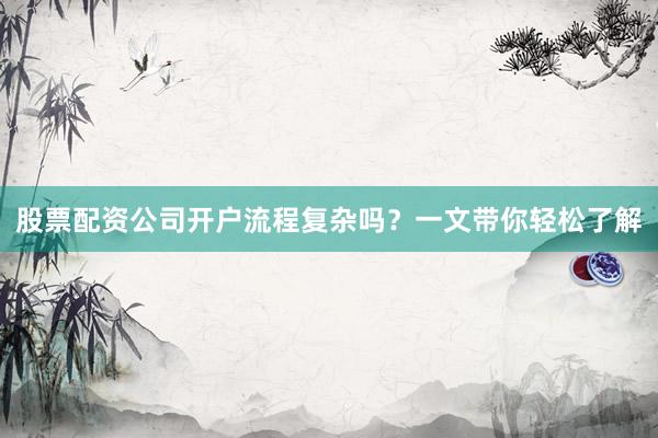 股票配资公司开户流程复杂吗？一文带你轻松了解