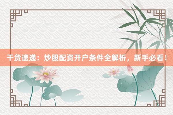干货速递：炒股配资开户条件全解析，新手必看！