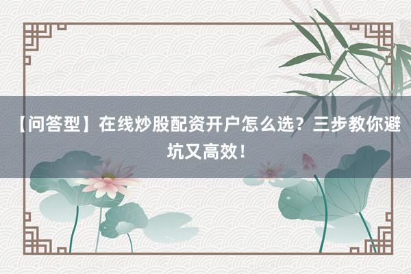 【问答型】在线炒股配资开户怎么选？三步教你避坑又高效！