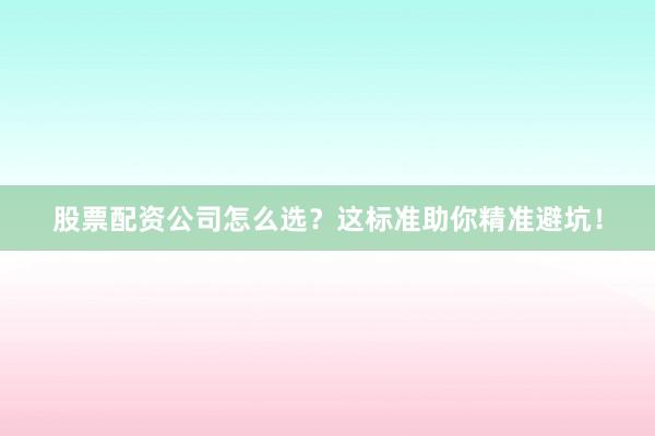 股票配资公司怎么选？这标准助你精准避坑！