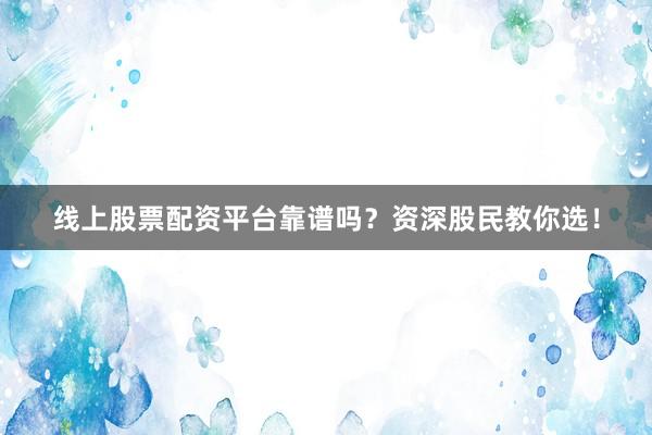 线上股票配资平台靠谱吗？资深股民教你选！