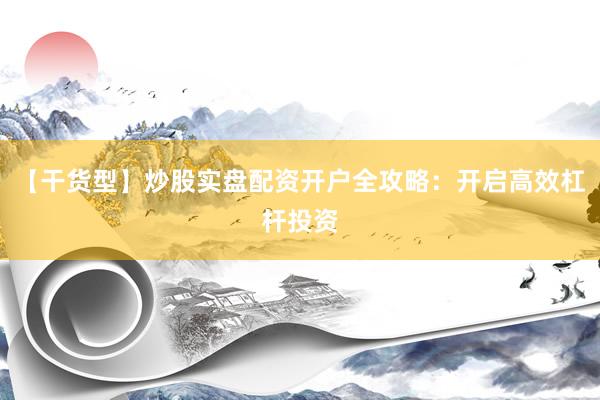 【干货型】炒股实盘配资开户全攻略：开启高效杠杆投资