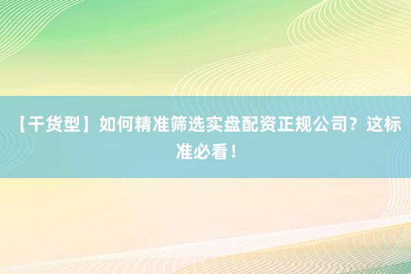 【干货型】如何精准筛选实盘配资正规公司？这标准必看！