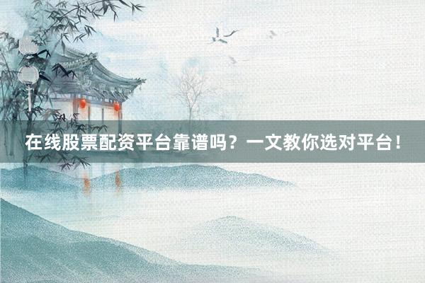 在线股票配资平台靠谱吗？一文教你选对平台！