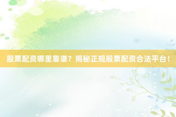 股票配资哪里靠谱？揭秘正规股票配资合法平台！