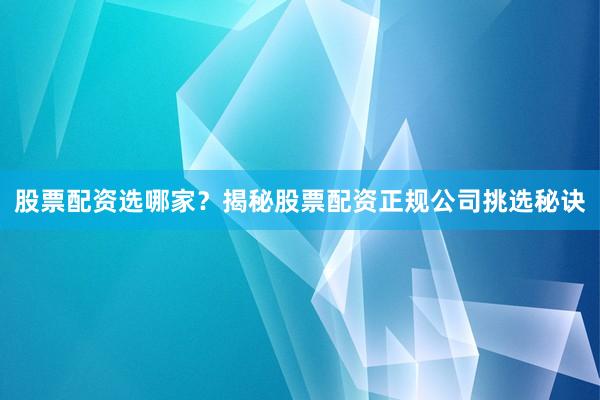 股票配资选哪家？揭秘股票配资正规公司挑选秘诀